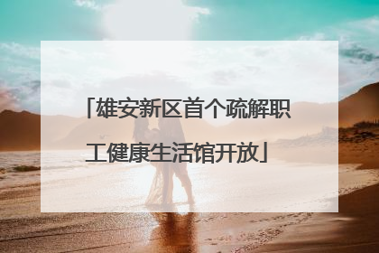 雄安新区首个疏解职工健康生活馆开放