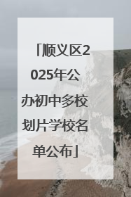 顺义区2025年公办初中多校划片学校名单公布