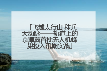 飞越太行山 秣兵大动脉——轨道上的京津冀首批无人机蜂巢投入汛期实战