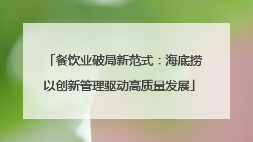 餐饮业破局新范式：海底捞以创新管理驱动高质量发展