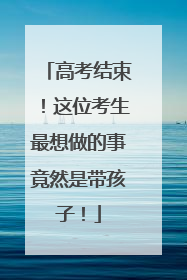 高考结束！这位考生最想做的事竟然是带孩子！