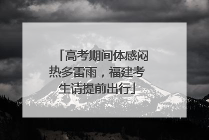 高考期间体感闷热多雷雨，福建考生请提前出行
