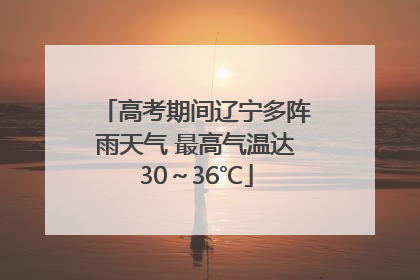 高考期间辽宁多阵雨天气 最高气温达30～36℃