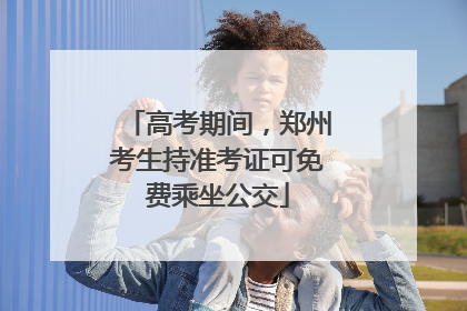高考期间，郑州考生持准考证可免费乘坐公交