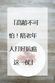 高龄不可怕！陪老年人打好抗癌这一仗