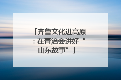 齐鲁文化进高原：在青洽会讲好“山东故事”