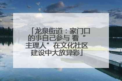 龙泉街道：家门口的事自己参与 看“主理人”在文化社区建设中大放异彩