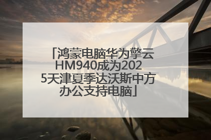 鸿蒙电脑华为擎云 HM940成为2025天津夏季达沃斯中方办公支持电脑