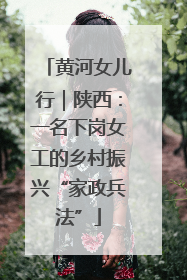 黄河女儿行｜陕西：一名下岗女工的乡村振兴“家政兵法”