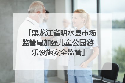 黑龙江省明水县市场监管局加强儿童公园游乐设施安全监管