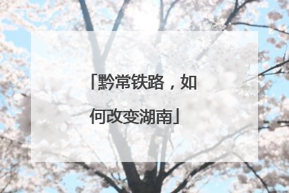 黔常铁路，如何改变湖南