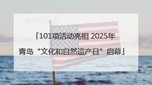 101项活动亮相 2025年青岛“文化和自然遗产日”启幕