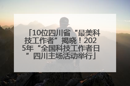 10位四川省“最美科技工作者”揭晓！2025年“全国科技工作者日”四川主场活动举行