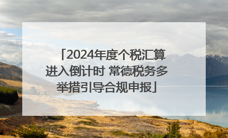 2024年度个税汇算进入倒计时 常德税务多举措引导合规申报