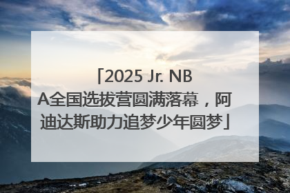2025 Jr. NBA全国选拔营圆满落幕，阿迪达斯助力追梦少年圆梦