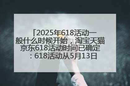 2025年618活动一般什么时候开始，淘宝天猫京东618活动时间已确定：618活动从5月13日开始到6月20日结束