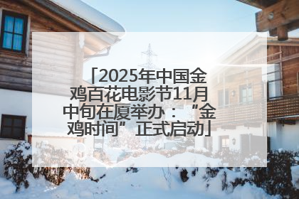 2025年中国金鸡百花电影节11月中旬在厦举办：“金鸡时间”正式启动