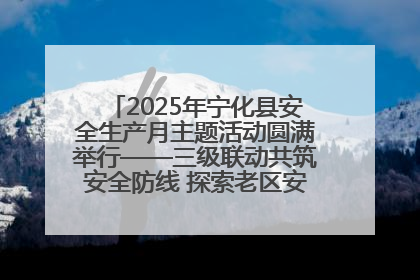 2025年宁化县安全生产月主题活动圆满举行——三级联动共筑安全防线 探索老区安全发展新路径