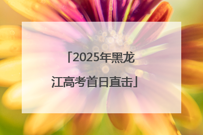 2025年黑龙江高考首日直击