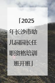 2025年长沙市幼儿园园长任职资格培训班开班