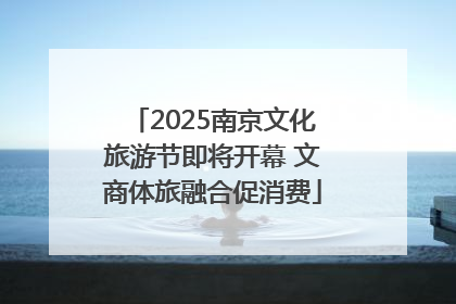 2025南京文化旅游节即将开幕 文商体旅融合促消费