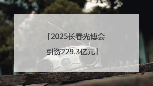 2025长春光博会引资229.3亿元
