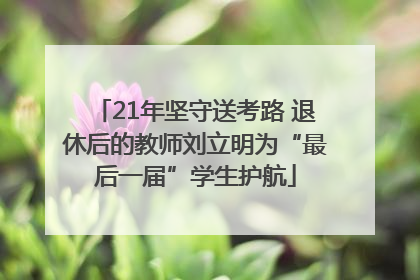 21年坚守送考路 退休后的教师刘立明为“最后一届”学生护航