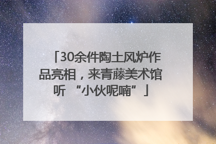 30余件陶土风炉作品亮相，来青藤美术馆听 “小伙呢喃”