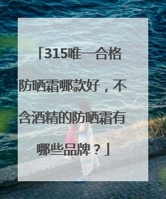315唯一合格防晒霜哪款好，不含酒精的防晒霜有哪些品牌？