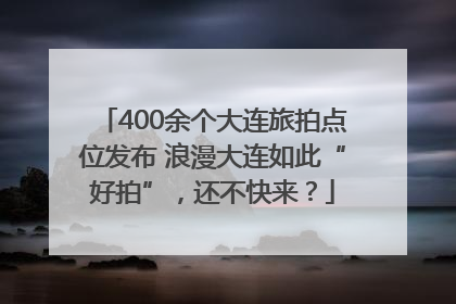 400余个大连旅拍点位发布 浪漫大连如此“好拍”，还不快来？