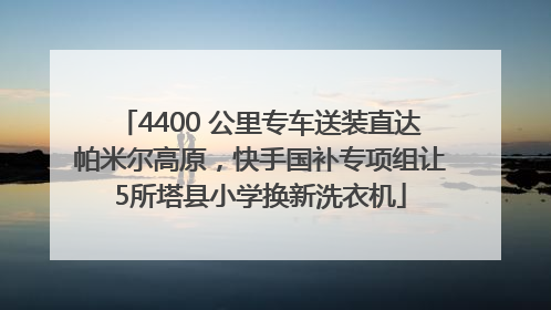 4400 公里专车送装直达帕米尔高原，快手国补专项组让5所塔县小学换新洗衣机