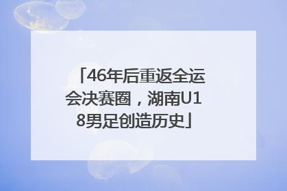 46年后重返全运会决赛圈，湖南U18男足创造历史