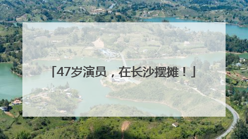47岁演员，在长沙摆摊！