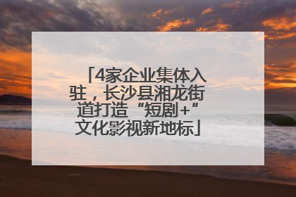 4家企业集体入驻，长沙县湘龙街道打造“短剧+”文化影视新地标