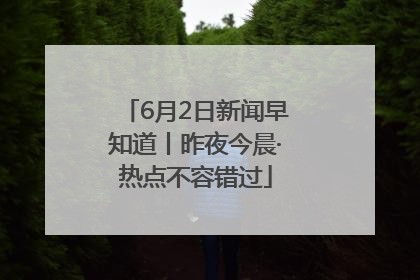 6月2日新闻早知道丨昨夜今晨·热点不容错过