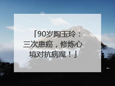 90岁陶玉玲：三次患癌，修炼心境对抗病魔！