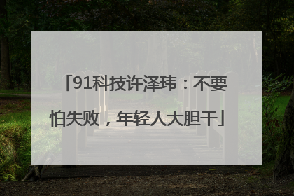 91科技许泽玮：不要怕失败，年轻人大胆干