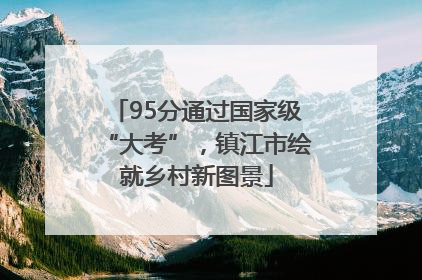 95分通过国家级“大考”，镇江市绘就乡村新图景