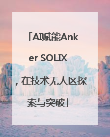 AI赋能Anker SOLIX，在技术无人区探索与突破