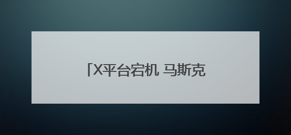 X平台宕机 马斯克再提将回归企业运营