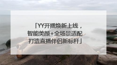 YY开播焕新上线，智能美颜+全场景适配打造直播伴侣新标杆