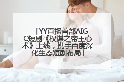 YY直播首部AIGC短剧《权谋之帝王心术》上线，携手百度深化生态短剧布局